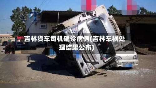 吉林货车司机确诊病例(吉林车祸处理结果公布)