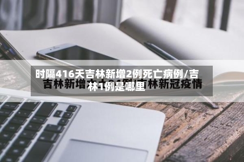 时隔416天吉林新增2例死亡病例/吉林1例是哪里