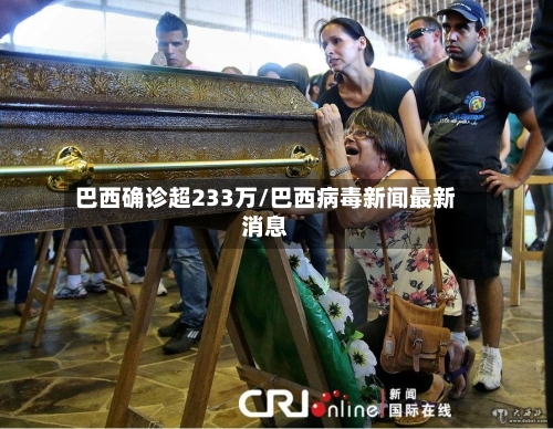 巴西确诊超233万/巴西病毒新闻最新消息