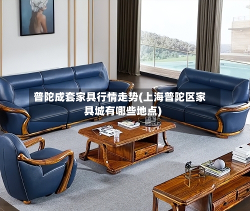 普陀成套家具行情走势(上海普陀区家具城有哪些地点)