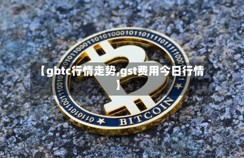 【gbtc行情走势,gst费用今日行情】