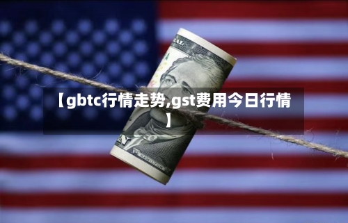 【gbtc行情走势,gst费用今日行情】