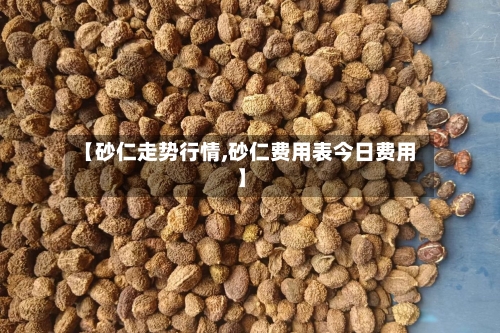 【砂仁走势行情,砂仁费用表今日费用】
