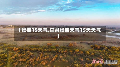 【张掖15天气,甘肃张掖天气15天天气】