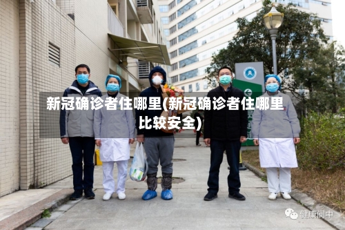 新冠确诊者住哪里(新冠确诊者住哪里比较安全)