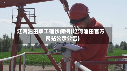 辽河油田职工确诊病例(辽河油田官方网站公示公告)