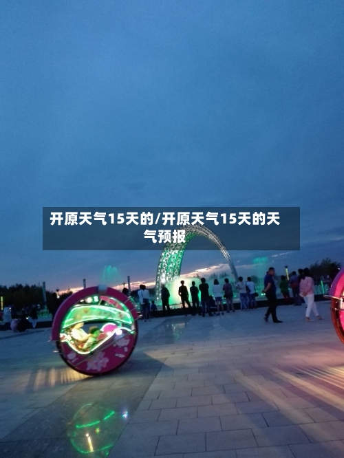 开原天气15天的/开原天气15天的天气预报