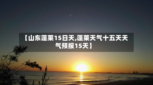 【山东蓬莱15日天,蓬莱天气十五天天气预报15天】