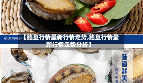 【鲍鱼行情最新行情走势,鲍鱼行情最新行情走势分析】