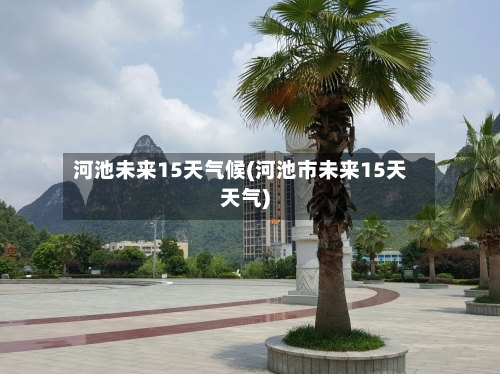 河池未来15天气候(河池市未来15天天气)