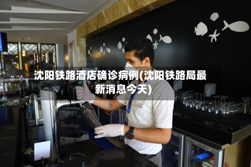 沈阳铁路酒店确诊病例(沈阳铁路局最新消息今天)