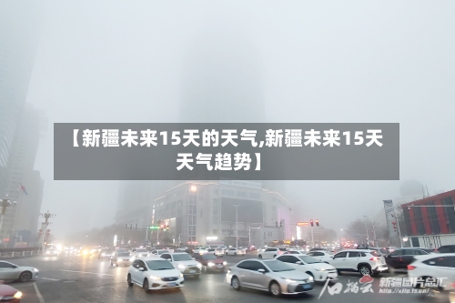 【新疆未来15天的天气,新疆未来15天天气趋势】