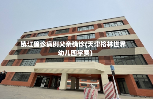 镇江确诊病例父亲确诊(天津格林世界幼儿园学费)