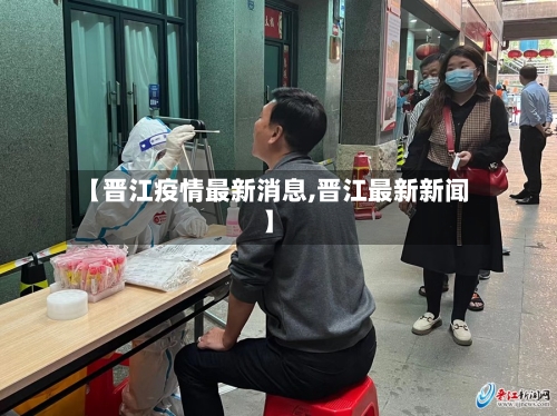 【晋江疫情最新消息,晋江最新新闻】