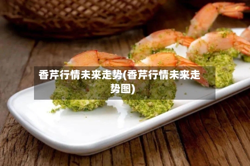 香芹行情未来走势(香芹行情未来走势图)