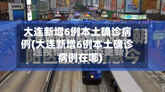 大连新增6例本土确诊病例(大连新增6例本土确诊病例在哪)