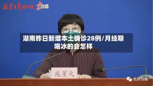 湖南昨日新增本土确诊28例/月经期喝冰的会怎样