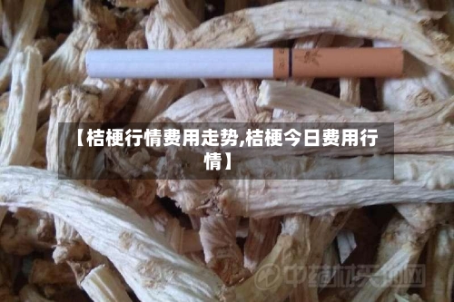 【桔梗行情费用走势,桔梗今日费用行情】