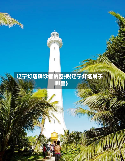 辽宁灯塔确诊者的密接(辽宁灯塔属于哪里)