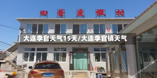 大连李官天气15天/大连李官镇天气