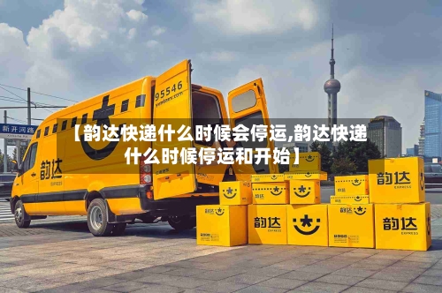 【韵达快递什么时候会停运,韵达快递什么时候停运和开始】