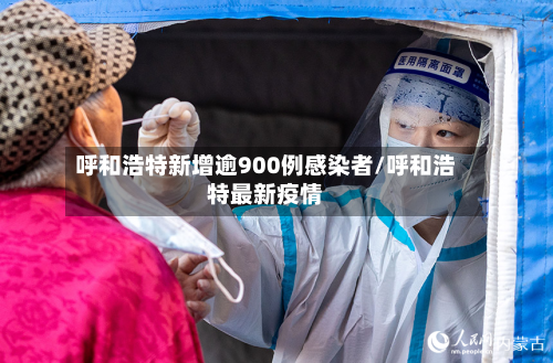 呼和浩特新增逾900例感染者/呼和浩特最新疫情