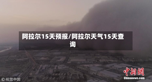 阿拉尔15天预报/阿拉尔天气15天查询