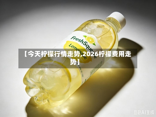 【今天柠檬行情走势,2026柠檬费用走势】