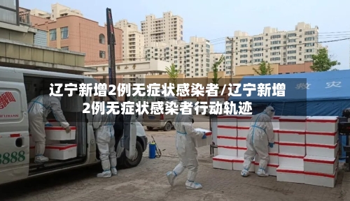 辽宁新增2例无症状感染者/辽宁新增2例无症状感染者行动轨迹