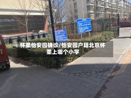 怀柔怡安园确诊/怡安园户籍北京怀柔上哪个小学