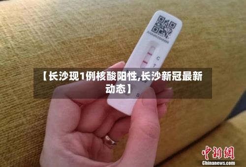 【长沙现1例核酸阳性,长沙新冠最新动态】