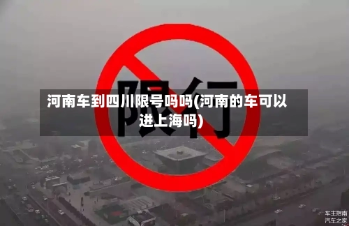 河南车到四川限号吗吗(河南的车可以进上海吗)