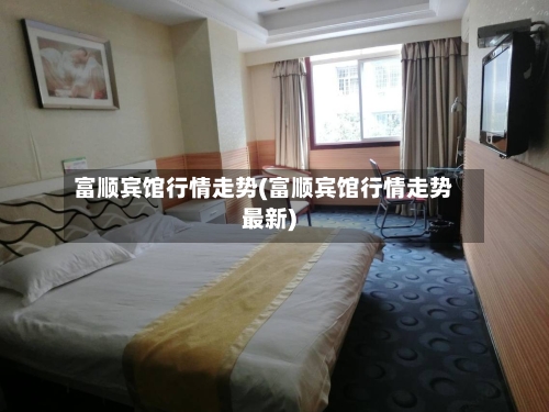 富顺宾馆行情走势(富顺宾馆行情走势最新)