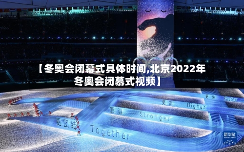 【冬奥会闭幕式具体时间,北京2022年冬奥会闭慕式视频】