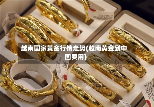 越南国家黄金行情走势(越南黄金到中国费用)