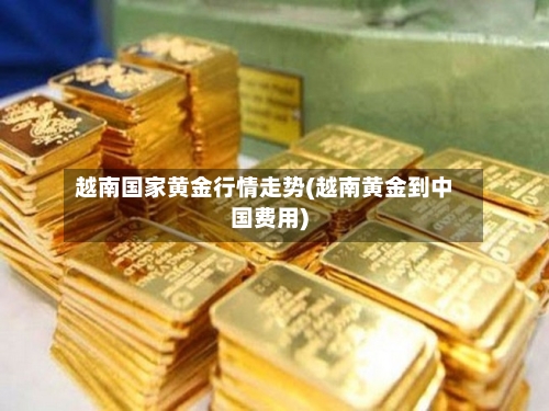 越南国家黄金行情走势(越南黄金到中国费用)