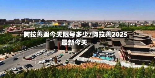阿拉善盟今天限号多少/阿拉善2025最新今天