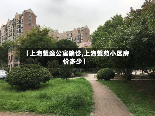【上海馨逸公寓确诊,上海馨苑小区房价多少】