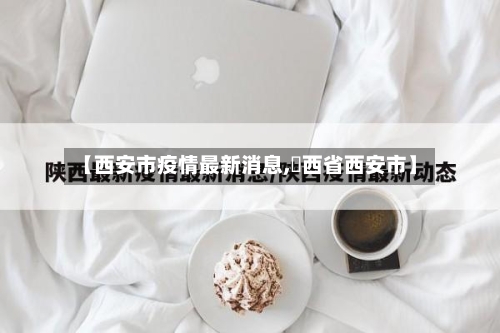 【西安市疫情最新消息,陜西省西安市】