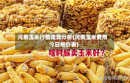 河南玉米行情走势分析(河南玉米费用今日报价表)