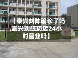 【泰兴刘陈确诊了吗,泰兴刘陈药店24小时营业吗】
