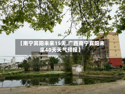 【南宁宾阳未来15天,广西南宁宾阳未来40天天气预报】