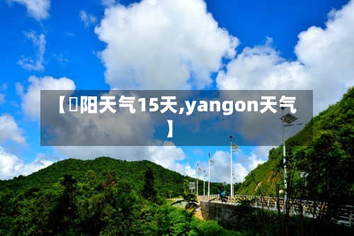 【洺阳天气15天,yangon天气】