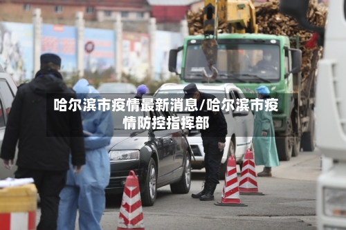 哈尔滨市疫情最新消息/哈尔滨市疫情防控指挥部