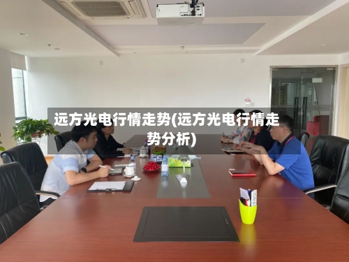 远方光电行情走势(远方光电行情走势分析)