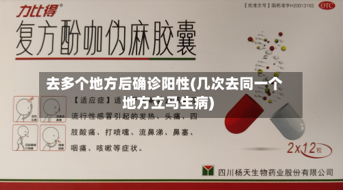 去多个地方后确诊阳性(几次去同一个地方立马生病)