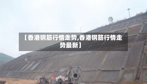 【香港钢筋行情走势,香港钢筋行情走势最新】