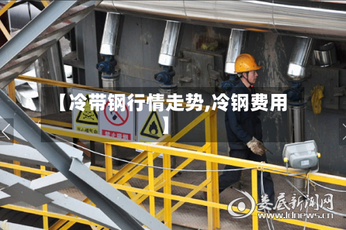 【冷带钢行情走势,冷钢费用】