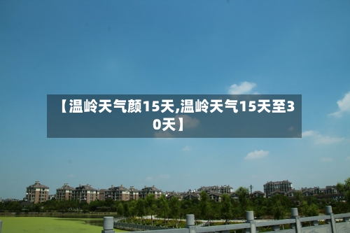 【温岭天气颜15天,温岭天气15天至30天】