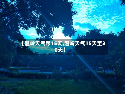 【温岭天气颜15天,温岭天气15天至30天】